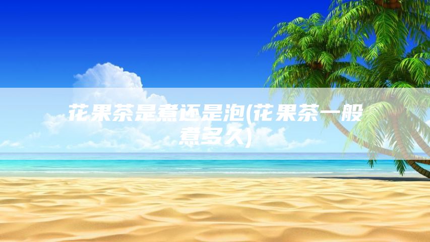 花果茶是煮还是泡(花果茶一般煮多久)