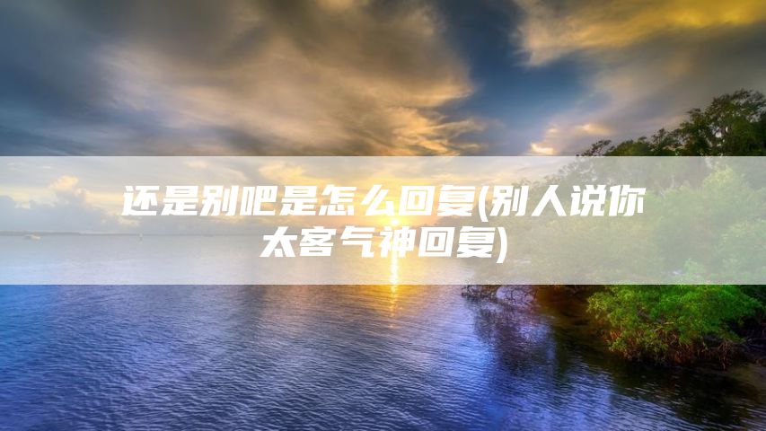 还是别吧是怎么回复(别人说你太客气神回复)
