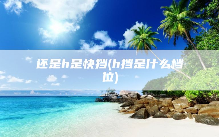 还是h是快挡(h挡是什么档位)