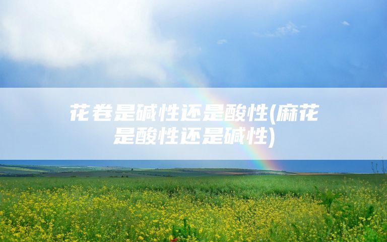 花卷是碱性还是酸性(麻花是酸性还是碱性)