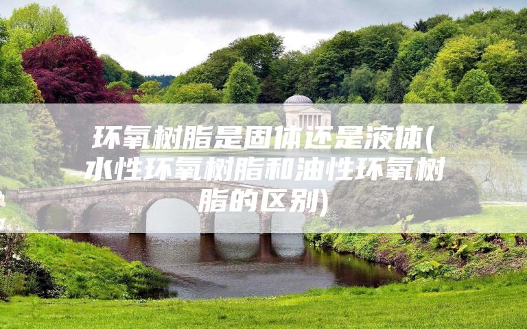 环氧树脂是固体还是液体(水性环氧树脂和油性环氧树脂的区别)