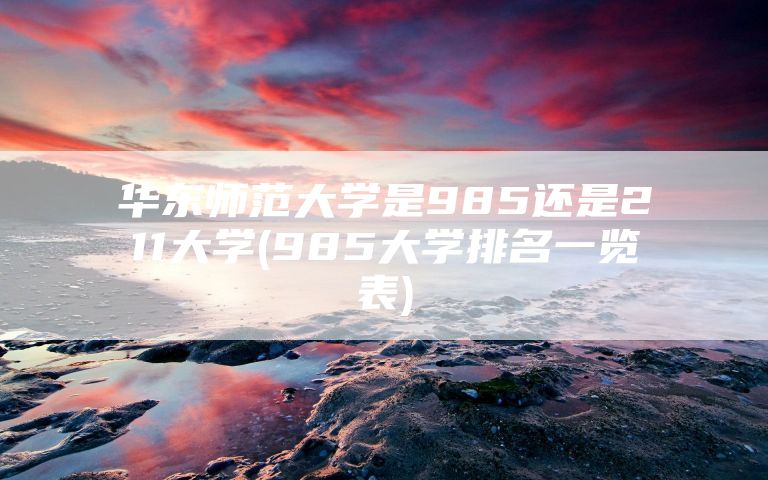 华东师范大学是985还是211大学(985大学排名一览表)