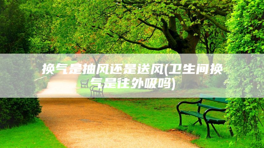 换气是抽风还是送风(卫生间换气是往外吸吗)