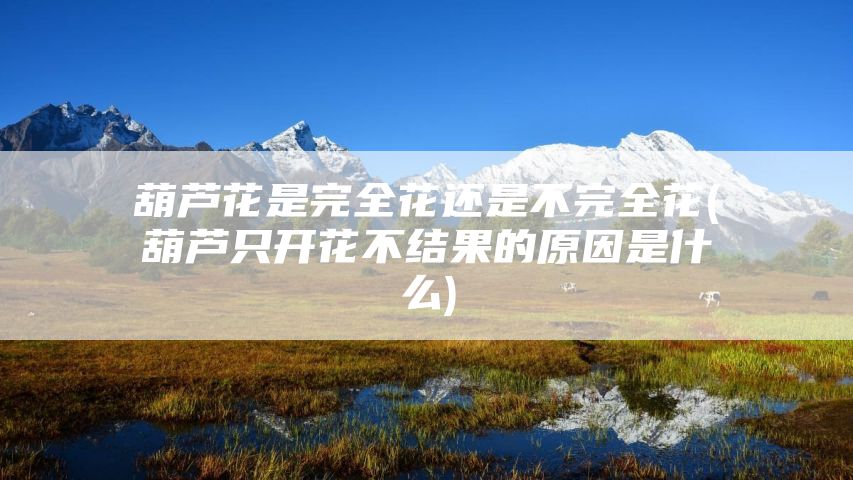 葫芦花是完全花还是不完全花(葫芦只开花不结果的原因是什么)