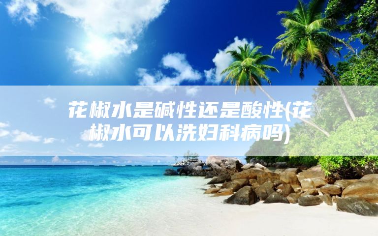 花椒水是碱性还是酸性(花椒水可以洗妇科病吗)