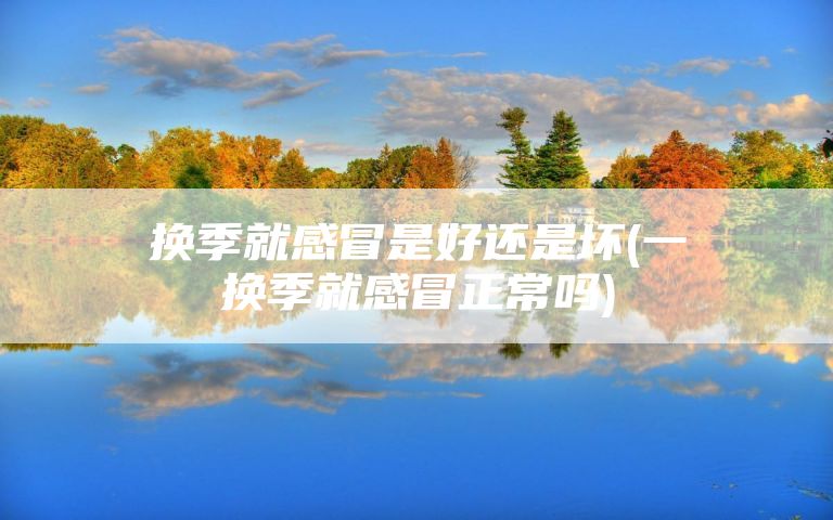 换季就感冒是好还是坏(一换季就感冒正常吗)