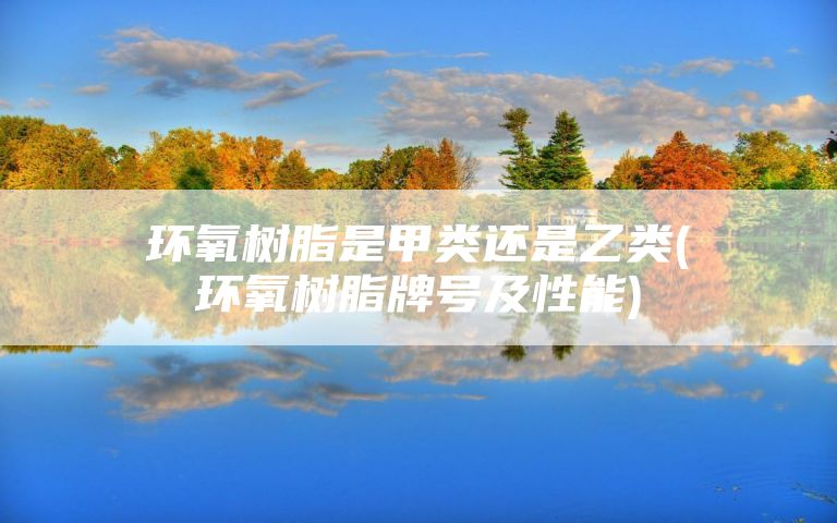 环氧树脂是甲类还是乙类(环氧树脂牌号及性能)
