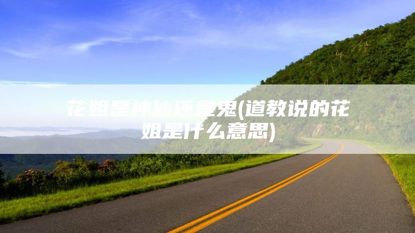 花姐是神仙还是鬼(道教说的花姐是什么意思)