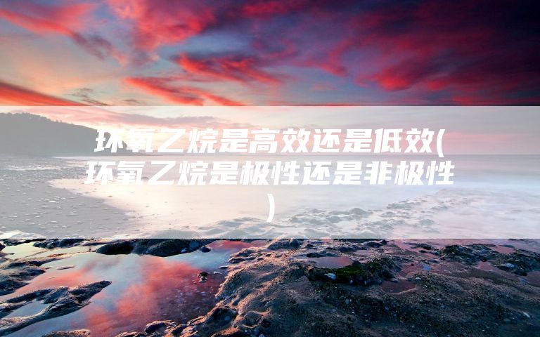 环氧乙烷是高效还是低效(环氧乙烷是极性还是非极性)