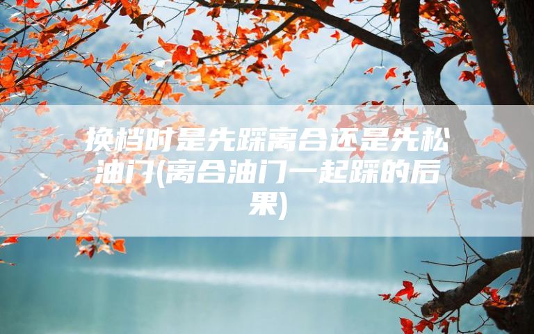 换档时是先踩离合还是先松油门(离合油门一起踩的后果)
