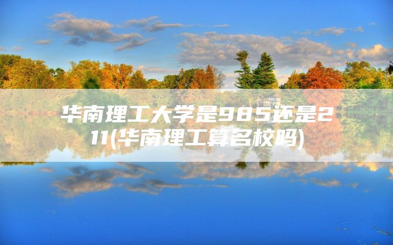 华南理工大学是985还是211(华南理工算名校吗)