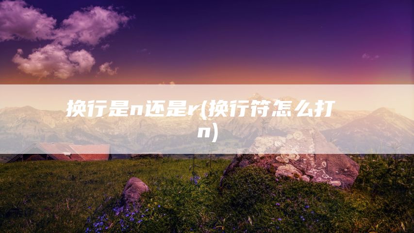 换行是n还是r(换行符怎么打 n)