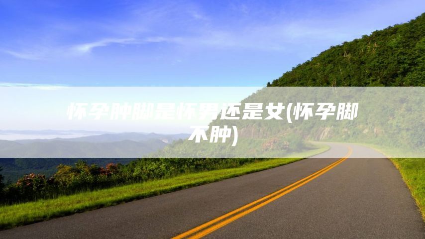 怀孕肿脚是怀男还是女(怀孕脚不肿)