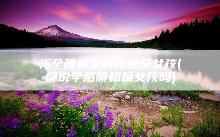 怀孕腰粗是男孩还是女孩(都说孕后腰粗是女孩吗)