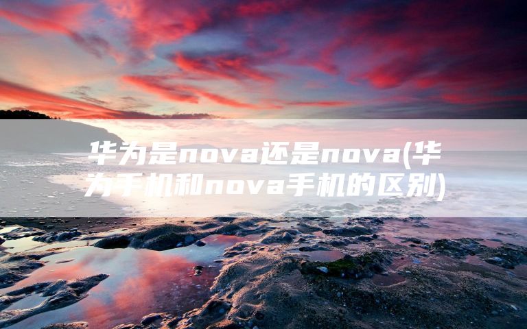 华为是nova还是nova(华为手机和nova手机的区别)