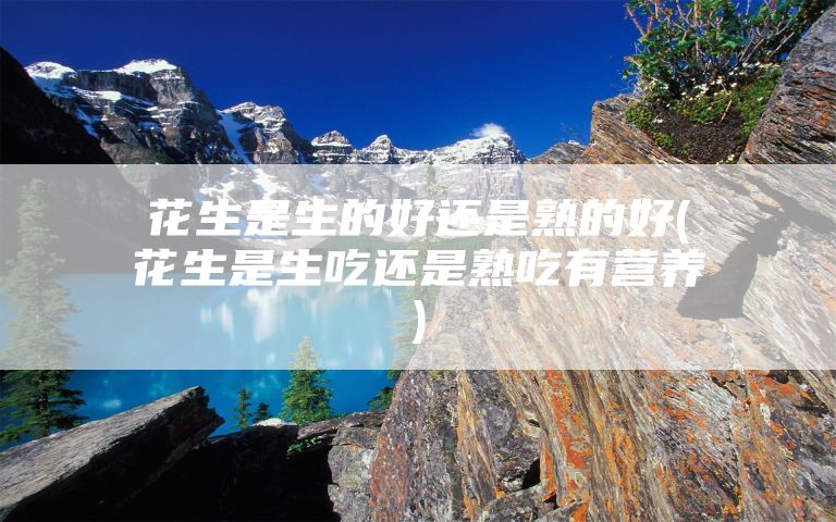 花生是生的好还是熟的好(花生是生吃还是熟吃有营养)