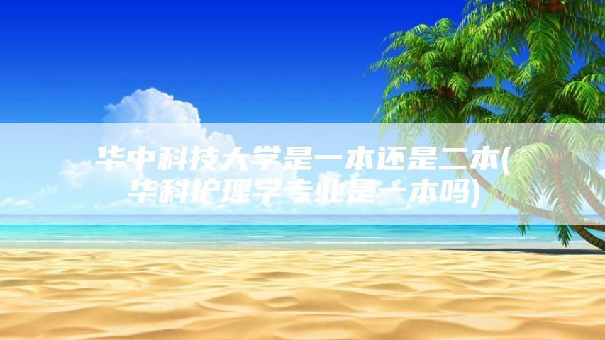 华中科技大学是一本还是二本(华科护理学专业是一本吗)