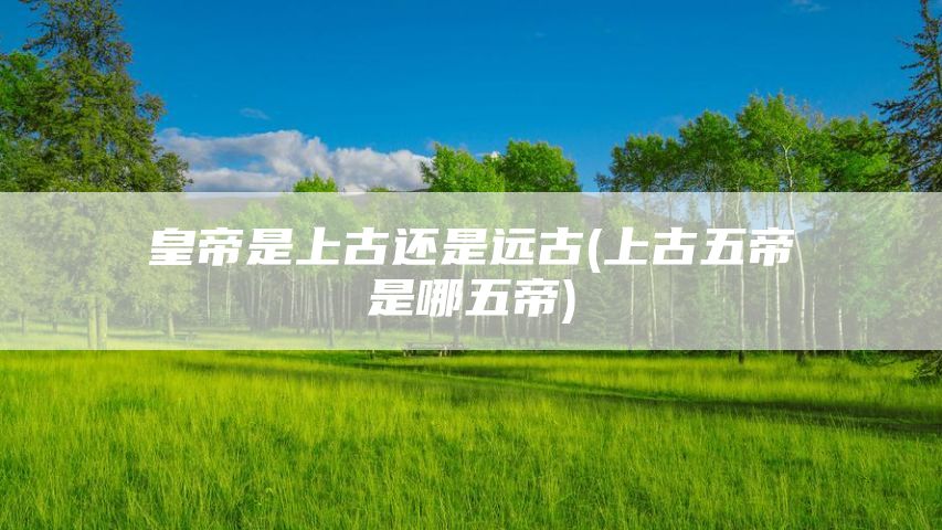 皇帝是上古还是远古(上古五帝是哪五帝)