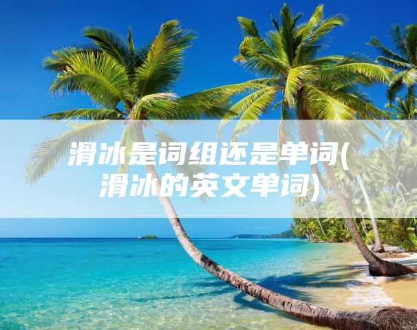 滑冰是词组还是单词(滑冰的英文单词)