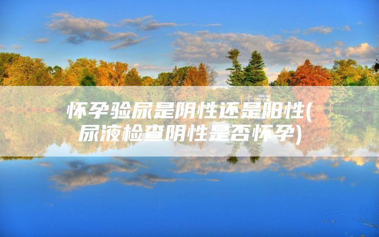 怀孕验尿是阴性还是阳性(尿液检查阴性是否怀孕)