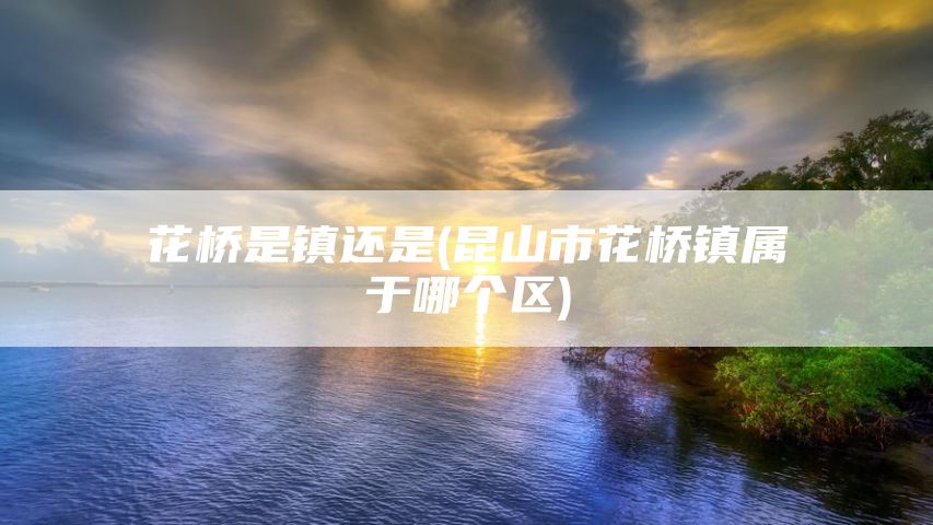 花桥是镇还是(昆山市花桥镇属于哪个区)