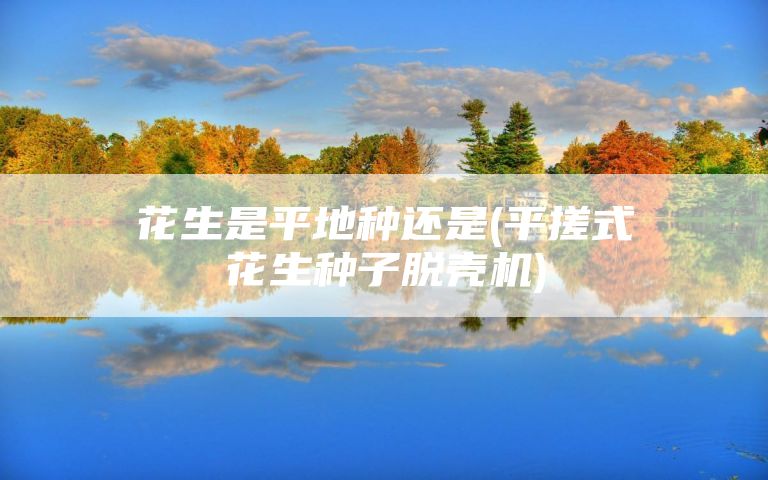 花生是平地种还是(平搓式花生种子脱壳机)