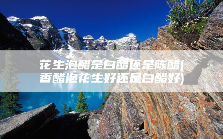 花生泡醋是白醋还是陈醋(香醋泡花生好还是白醋好)