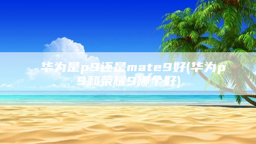 华为是p9还是mate9好(华为p9和荣耀9哪个好)