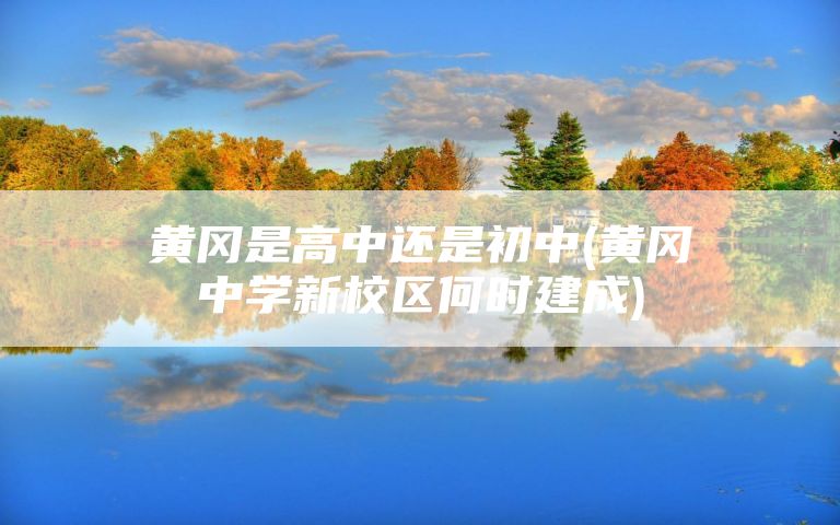 黄冈是高中还是初中(黄冈中学新校区何时建成)