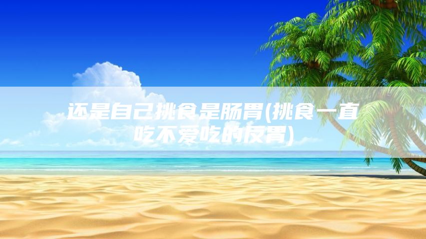 还是自己挑食是肠胃(挑食一直吃不爱吃的反胃)