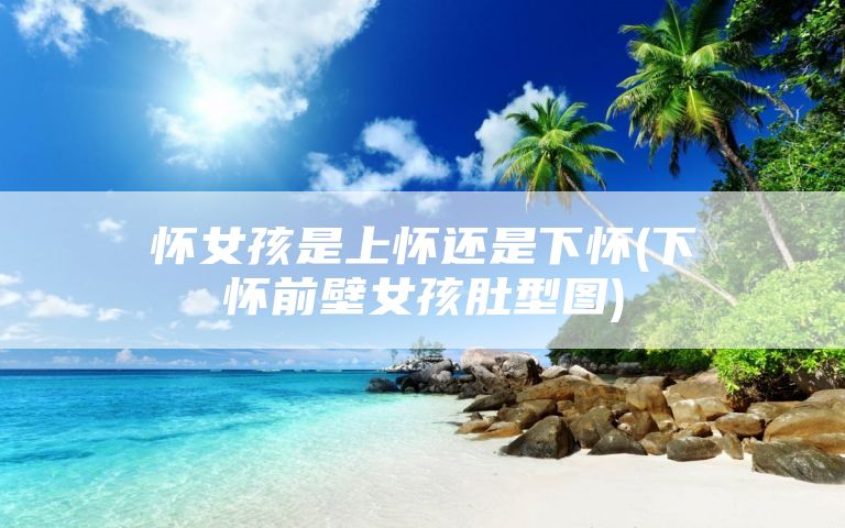 怀女孩是上怀还是下怀(下怀前壁女孩肚型图)