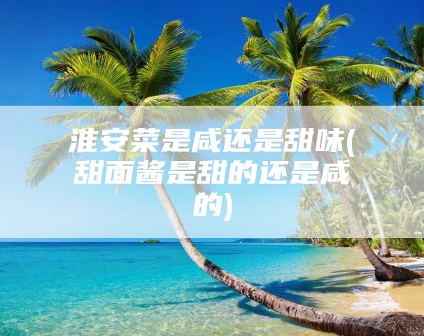 淮安菜是咸还是甜味(甜面酱是甜的还是咸的)