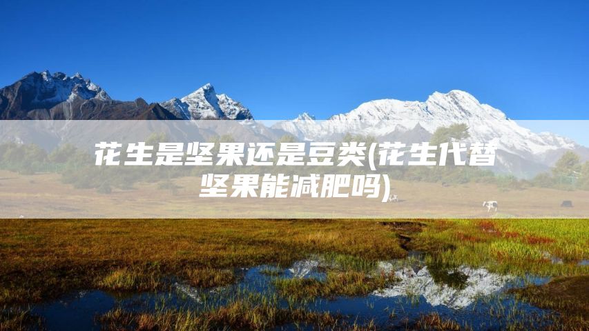 花生是坚果还是豆类(花生代替坚果能减肥吗)