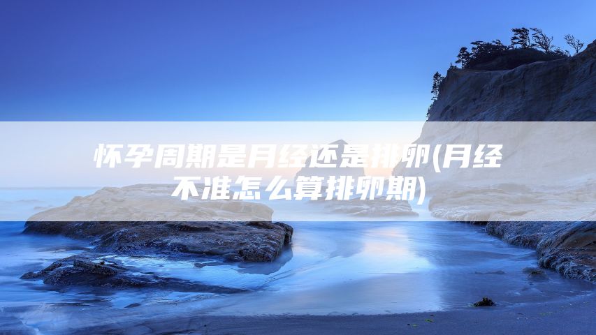 怀孕周期是月经还是排卵(月经不准怎么算排卵期)