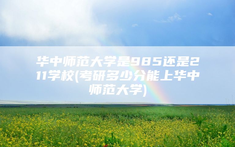 华中师范大学是985还是211学校(考研多少分能上华中师范大学)