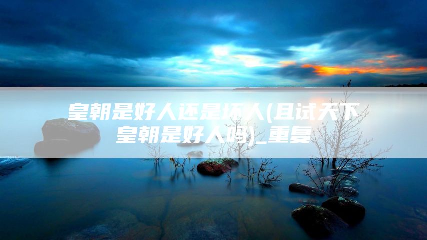 皇朝是好人还是坏人(且试天下皇朝是好人吗)_重复