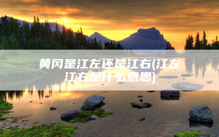 黄冈是江左还是江右(江左江右是什么意思)