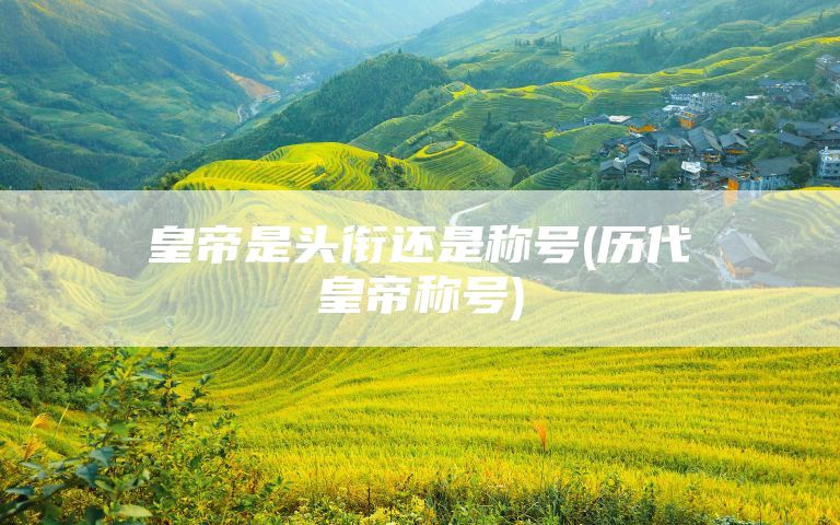 皇帝是头衔还是称号(历代皇帝称号)