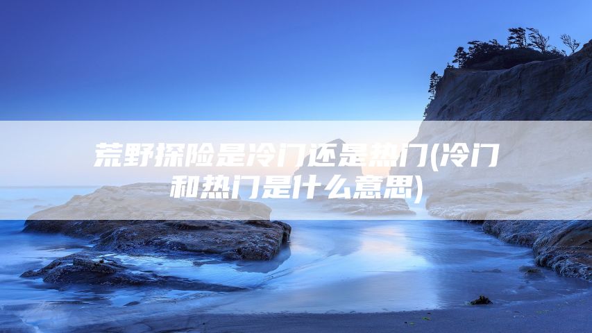 荒野探险是冷门还是热门(冷门和热门是什么意思)