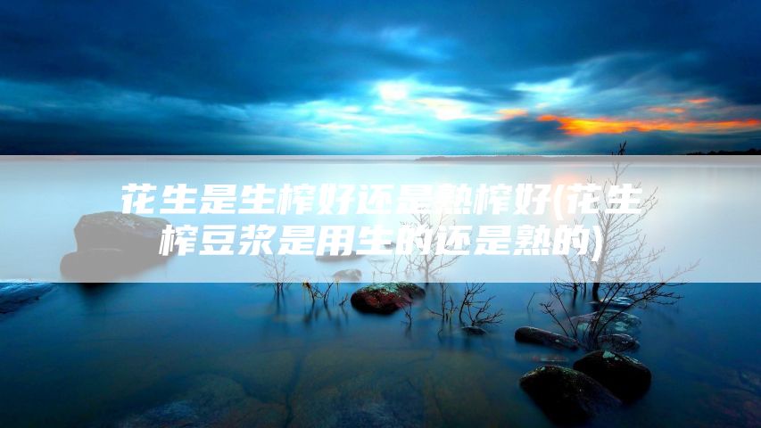 花生是生榨好还是熟榨好(花生榨豆浆是用生的还是熟的)