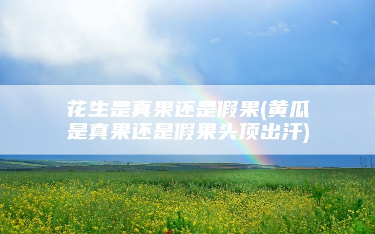 花生是真果还是假果(黄瓜是真果还是假果头顶出汗)