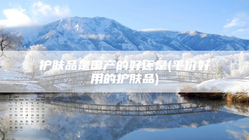 护肤品是国产的好还是(平价好用的护肤品)