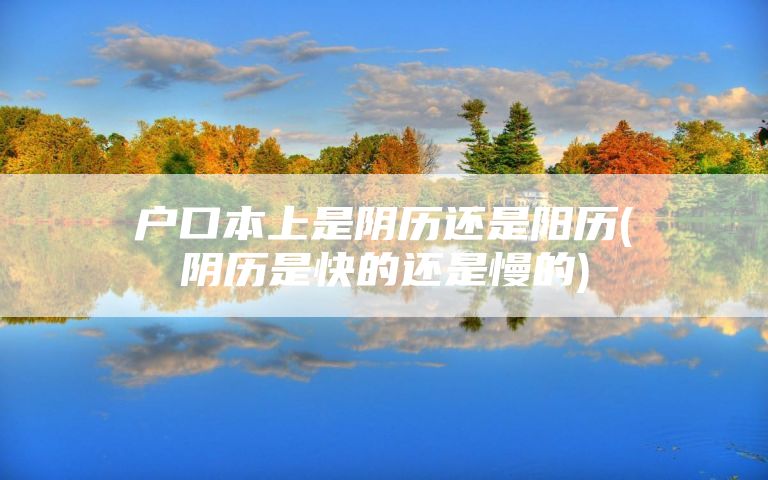 户口本上是阴历还是阳历(阴历是快的还是慢的)