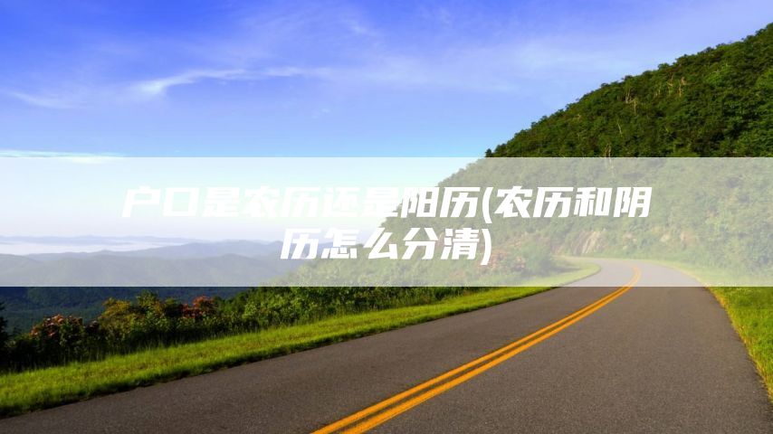 户口是农历还是阳历(农历和阴历怎么分清)