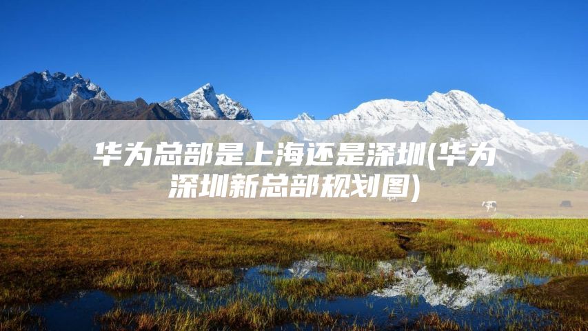 华为总部是上海还是深圳(华为深圳新总部规划图)