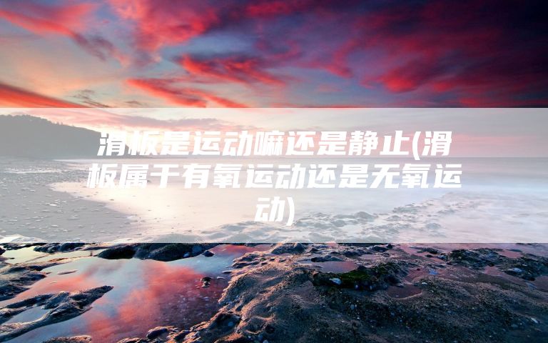 滑板是运动嘛还是静止(滑板属于有氧运动还是无氧运动)