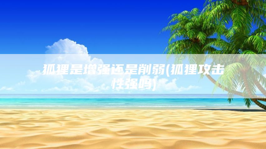狐狸是增强还是削弱(狐狸攻击性强吗)