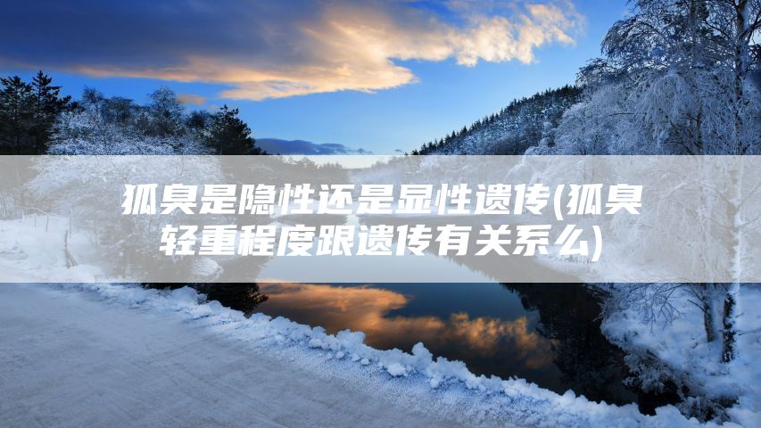 狐臭是隐性还是显性遗传(狐臭轻重程度跟遗传有关系么)