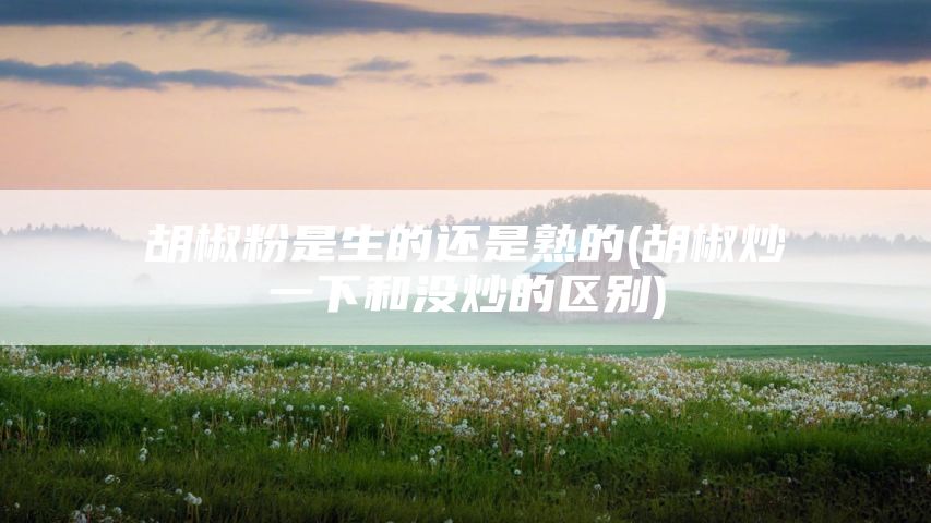 胡椒粉是生的还是熟的(胡椒炒一下和没炒的区别)