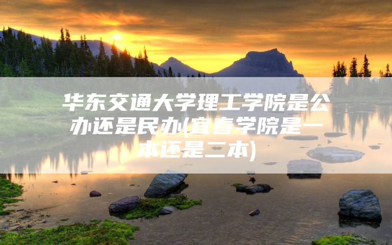 华东交通大学理工学院是公办还是民办(宜春学院是一本还是二本)